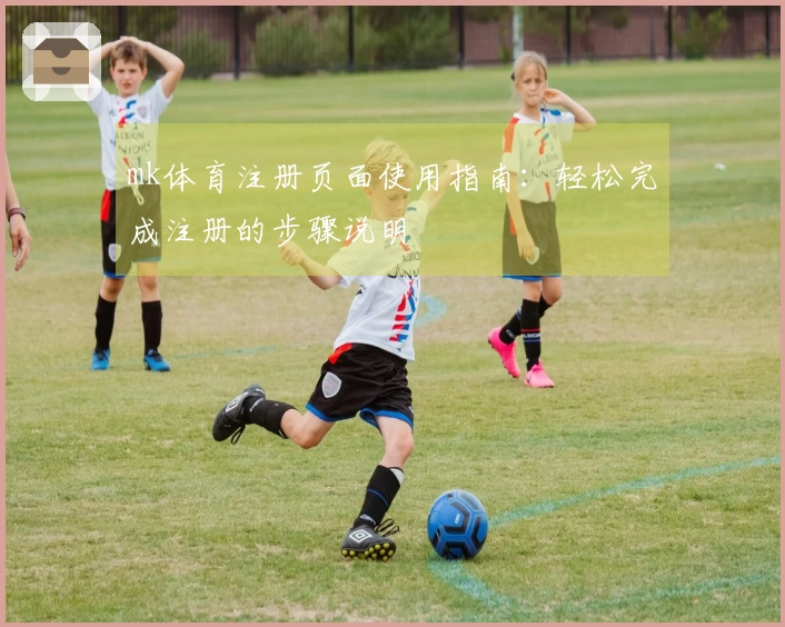 mk体育注册页面使用指南：轻松完成注册的步骤说明