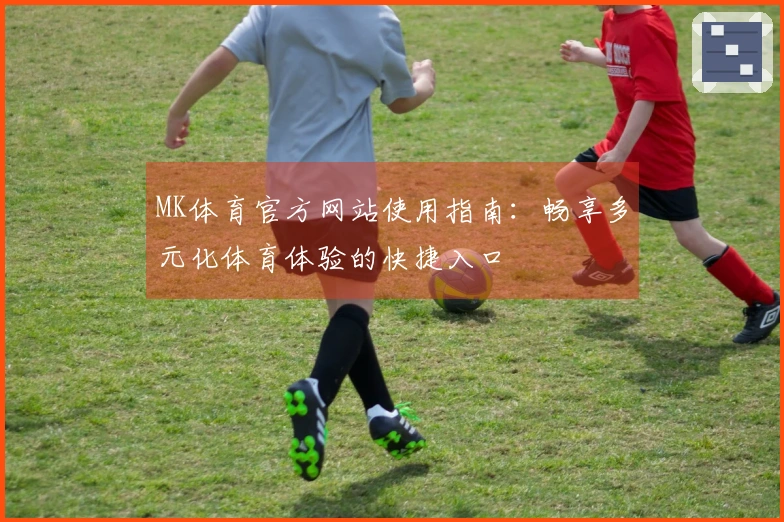 MK体育官方网站使用指南：畅享多元化体育体验的快捷入口