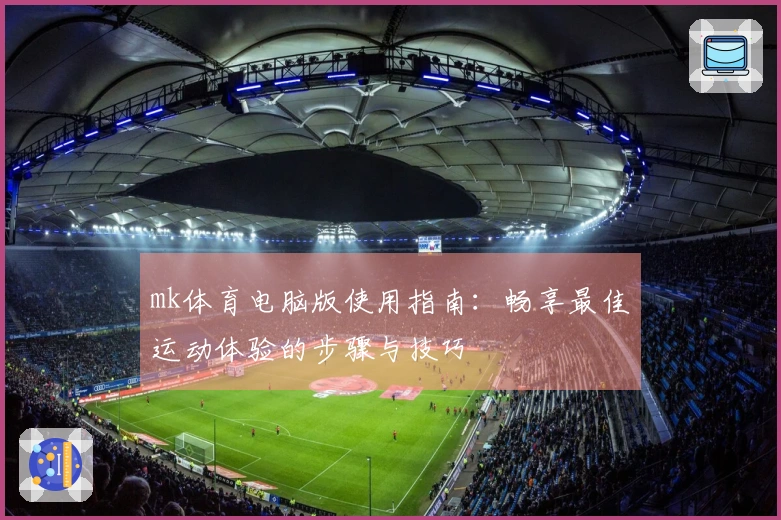 mk体育电脑版使用指南：畅享最佳运动体验的步骤与技巧