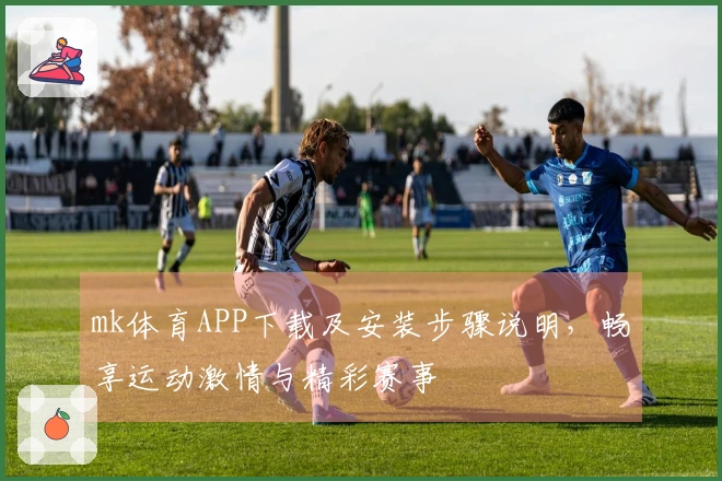mk体育APP下载及安装步骤说明，畅享运动激情与精彩赛事