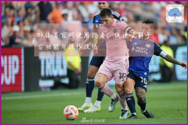 mk体育官网使用指南：快速了解平台功能与操作技巧