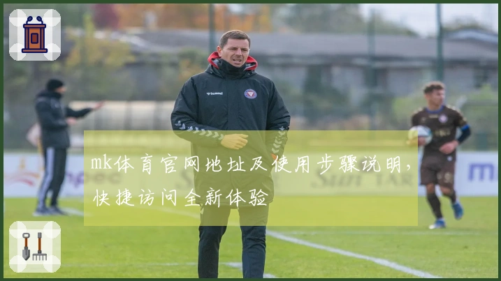 mk体育官网地址及使用步骤说明，快捷访问全新体验