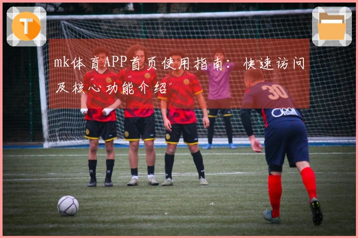 mk体育APP首页使用指南：快速访问及核心功能介绍