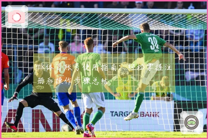 mk体育账号使用指南：轻松掌握注册和操作步骤总结