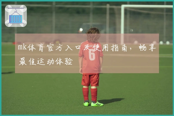mk体育官方入口及使用指南，畅享最佳运动体验