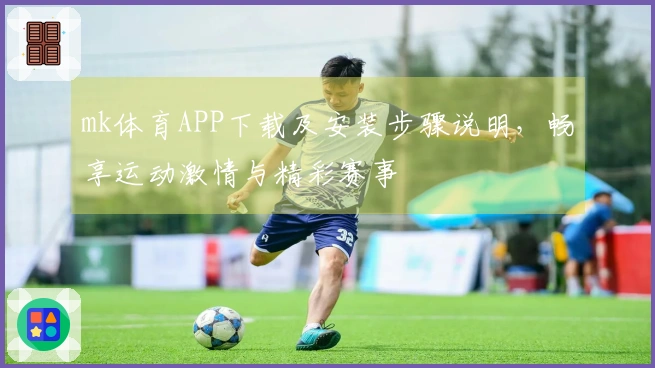 mk体育APP下载及安装步骤说明，畅享运动激情与精彩赛事