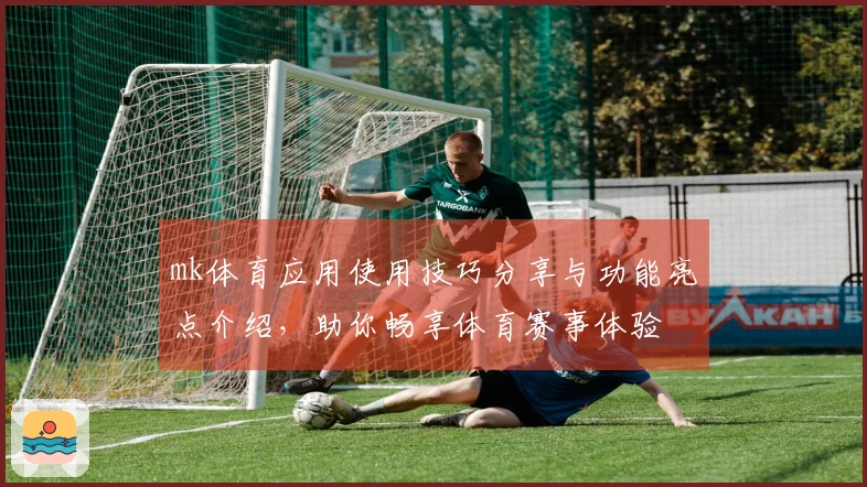 mk体育应用使用技巧分享与功能亮点介绍，助你畅享体育赛事体验