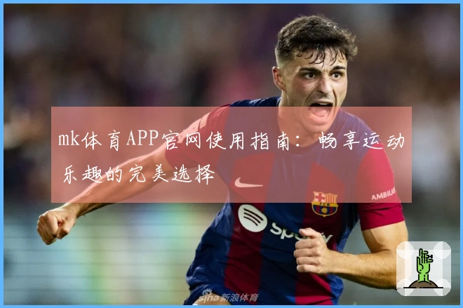 mk体育APP官网使用指南：畅享运动乐趣的完美选择
