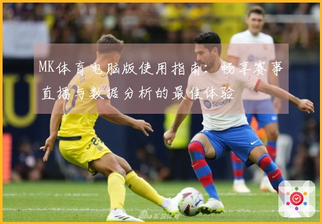 MK体育电脑版使用指南：畅享赛事直播与数据分析的最佳体验