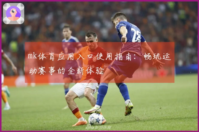 mk体育应用入口使用指南：畅玩运动赛事的全新体验