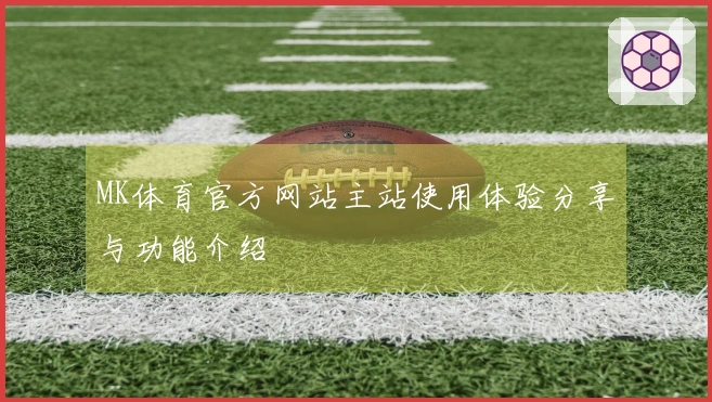 MK体育官方网站主站使用体验分享与功能介绍