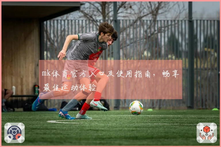 mk体育官方入口及使用指南，畅享最佳运动体验
