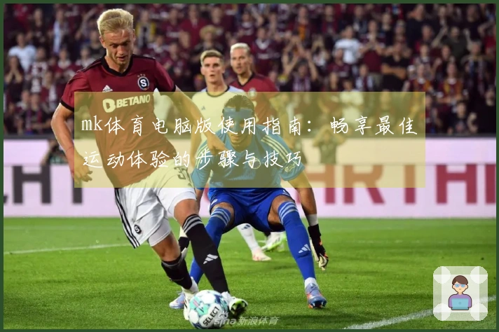mk体育电脑版使用指南：畅享最佳运动体验的步骤与技巧