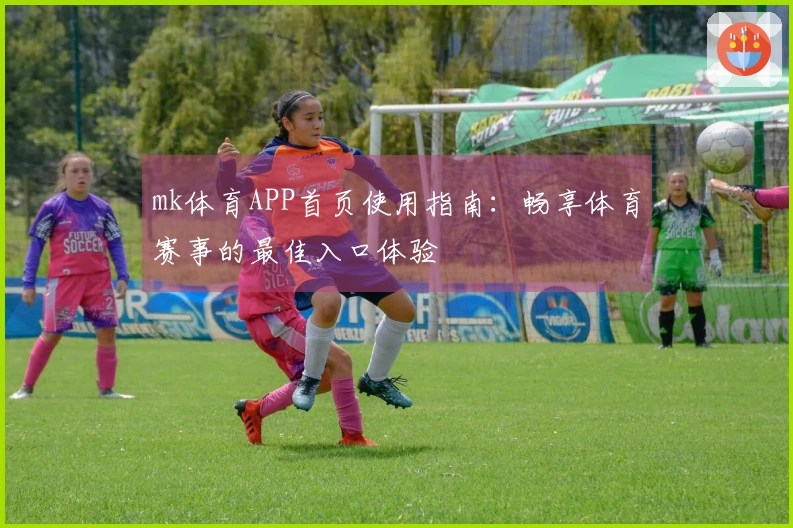 mk体育APP首页使用指南：畅享体育赛事的最佳入口体验